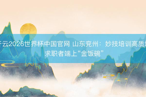 开云2026世界杯中国官网 山东兖州：妙技培训高质地 求职者端上“金饭碗”