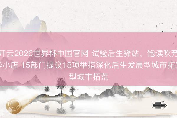 开云2026世界杯中国官网 试验后生驿站、饱读吹芳华小店 15部门提议18项举措深化后生发展型城市拓荒