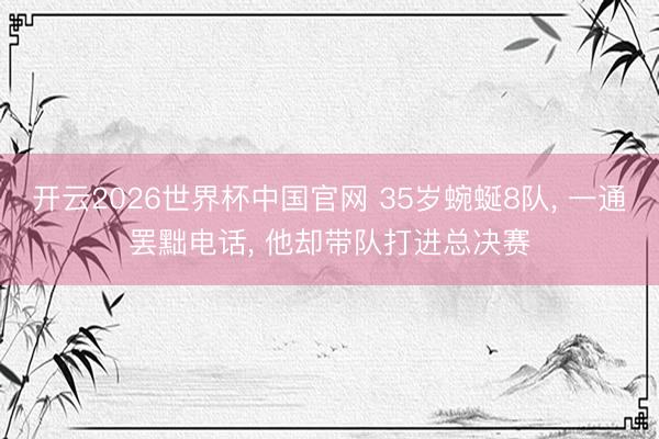 开云2026世界杯中国官网 35岁蜿蜒8队, 一通罢黜电话, 他却带队打进总决赛