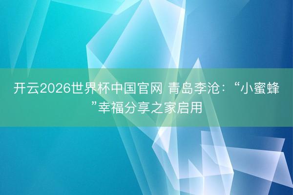 开云2026世界杯中国官网 青岛李沧：“小蜜蜂”幸福分享之家启用