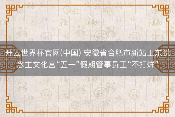 开云世界杯官网(中国) 安徽省合肥市新站工东说念主文化宫“五一”假期管事员工“不打烊”