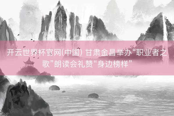 开云世界杯官网(中国) 甘肃金昌举办“职业者之歌”朗读会礼赞“身边榜样”