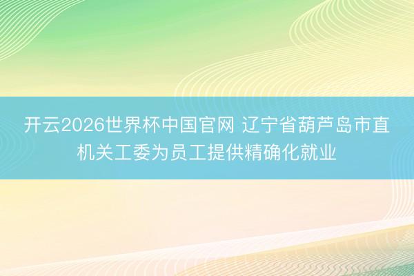 开云2026世界杯中国官网 辽宁省葫芦岛市直机关工委为员工提供精确化就业