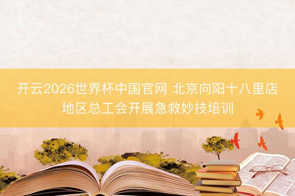 开云2026世界杯中国官网 北京向阳十八里店地区总工会开展急救妙技培训