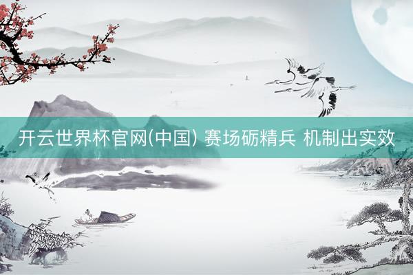 开云世界杯官网(中国) 赛场砺精兵 机制出实效