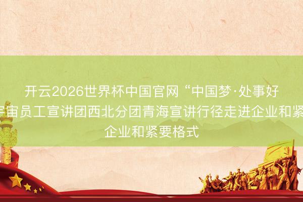 开云2026世界杯中国官网 “中国梦·处事好意思”宇宙员工宣讲团西北分团青海宣讲行径走进企业和紧要格式