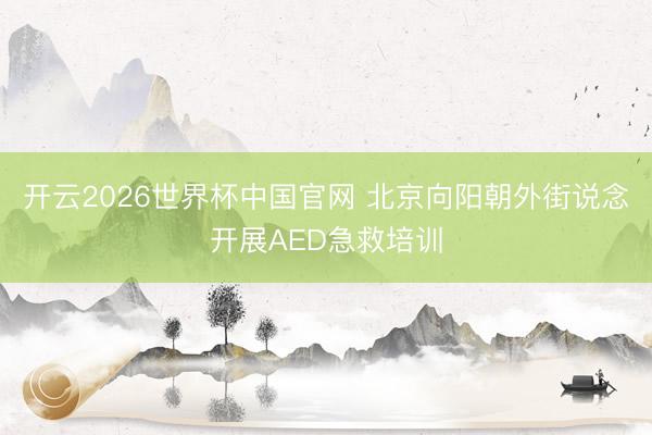 开云2026世界杯中国官网 北京向阳朝外街说念开展AED急救培训