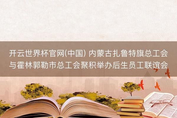 开云世界杯官网(中国) 内蒙古扎鲁特旗总工会与霍林郭勒市总工会聚积举办后生员工联谊会