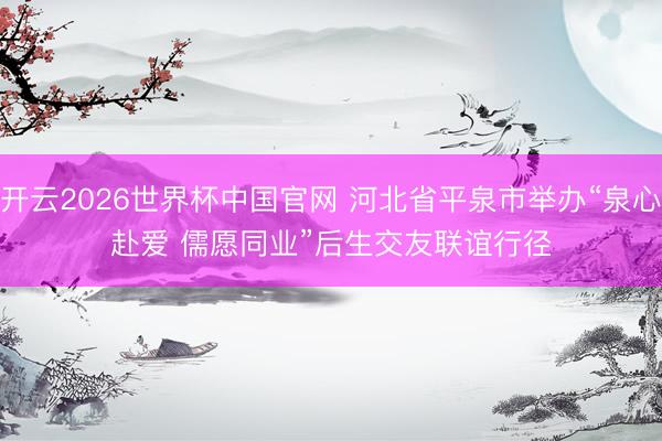 开云2026世界杯中国官网 河北省平泉市举办“泉心赴爱 儒愿同业”后生交友联谊行径