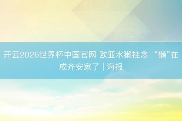 开云2026世界杯中国官网 欧亚水獭挂念  “獭”在成齐安家了 | 海报