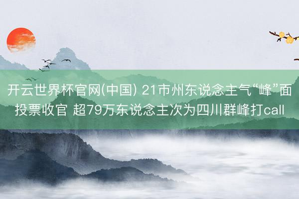 开云世界杯官网(中国) 21市州东说念主气“峰”面投票收官 超79万东说念主次为四川群峰打call