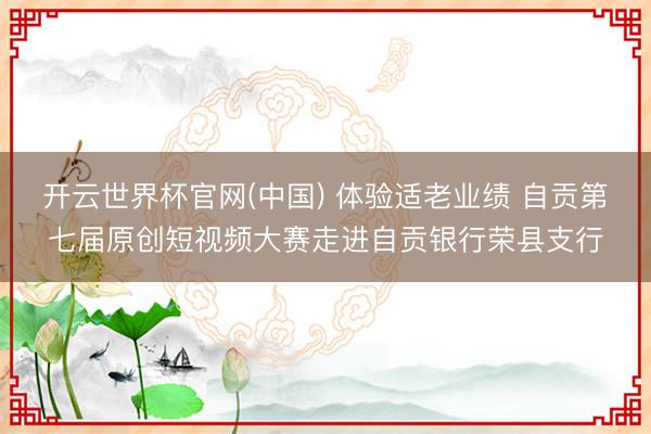 开云世界杯官网(中国) 体验适老业绩 自贡第七届原创短视频大赛走进自贡银行荣县支行