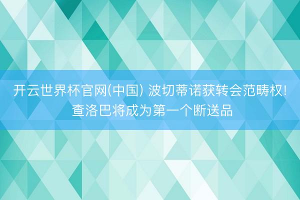 开云世界杯官网(中国) 波切蒂诺获转会范畴权! 查洛巴将成为第一个断送品