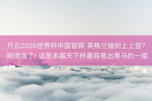 开云2026世界杯中国官网 英格兰抽到上上签? 别活泼了! 这是本届天下杯最容易出黑马的一组