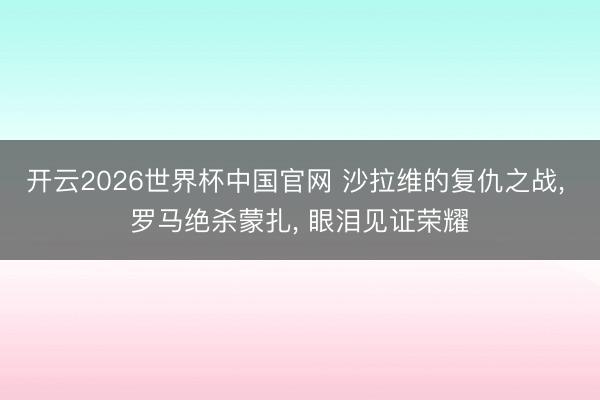 开云2026世界杯中国官网 沙拉维的复仇之战, 罗马绝杀蒙扎, 眼泪见证荣耀