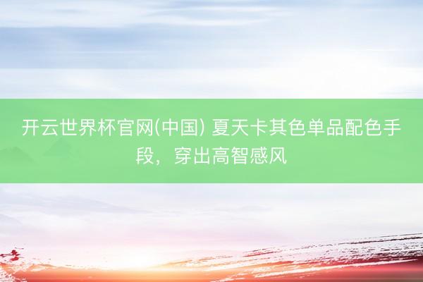 开云世界杯官网(中国) 夏天卡其色单品配色手段，穿出高智感风