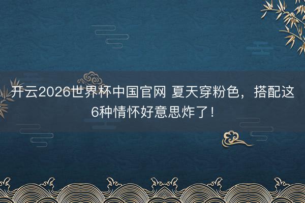 开云2026世界杯中国官网 夏天穿粉色,搭配这6种情怀好意思炸了!