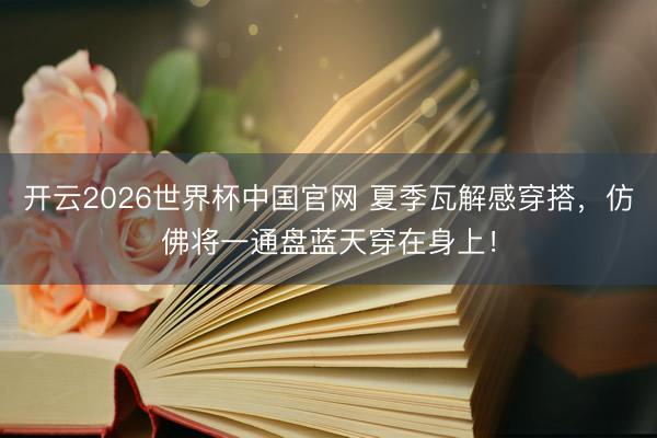 开云2026世界杯中国官网 夏季瓦解感穿搭，仿佛将一通盘蓝天穿在身上！