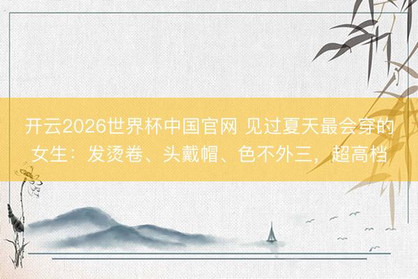 开云2026世界杯中国官网 见过夏天最会穿的女生:发烫卷、头戴帽、色不外三,超高档