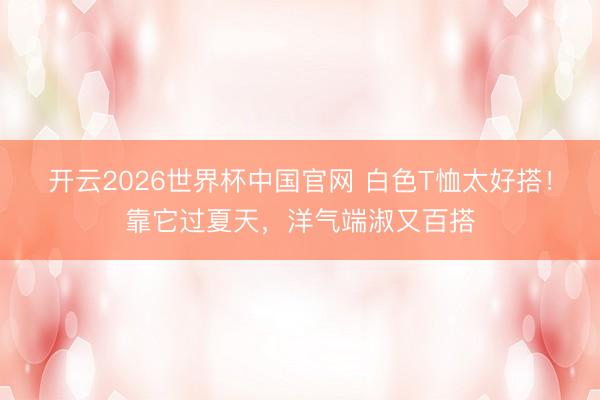 开云2026世界杯中国官网 白色T恤太好搭!靠它过夏天,洋气端淑又百搭