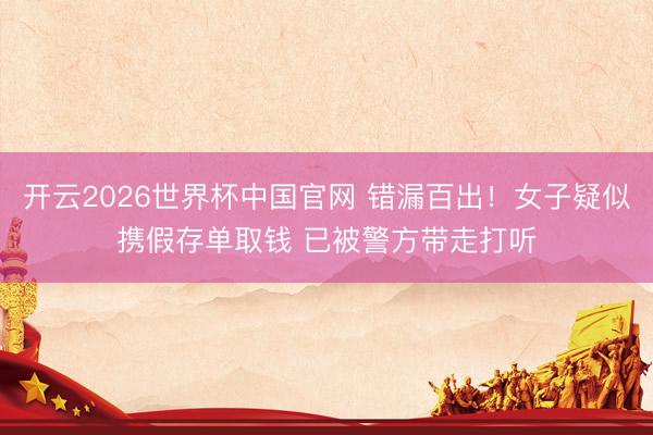 开云2026世界杯中国官网 错漏百出！女子疑似携假存单取钱 已被警方带走打听