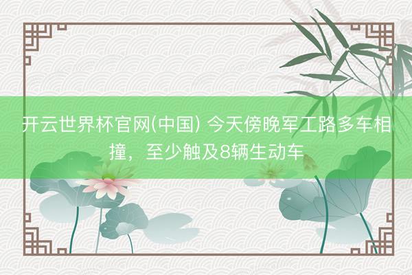 开云世界杯官网(中国) 今天傍晚军工路多车相撞，至少触及8辆生动车