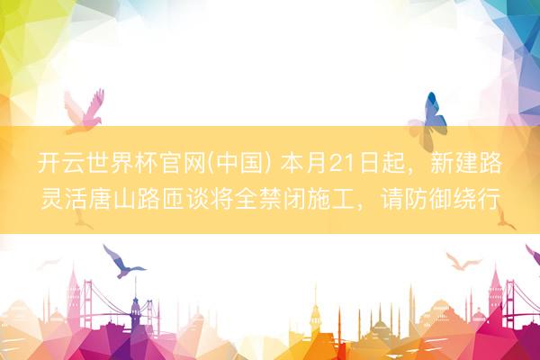 开云世界杯官网(中国) 本月21日起，新建路灵活唐山路匝谈将全禁闭施工，请防御绕行