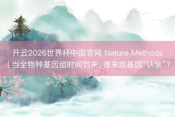 开云2026世界杯中国官网 Nature Methods | 当全物种基因组时间到来, 谁来给基因“认亲”?