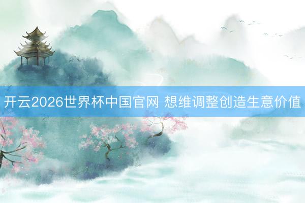 开云2026世界杯中国官网 想维调整创造生意价值