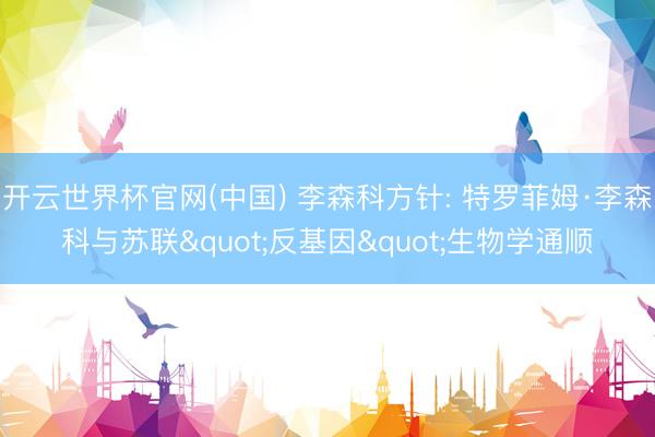开云世界杯官网(中国) 李森科方针: 特罗菲姆·李森科与苏联"反基因"生物学通顺