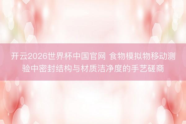 开云2026世界杯中国官网 食物模拟物移动测验中密封结构与材质洁净度的手艺磋商