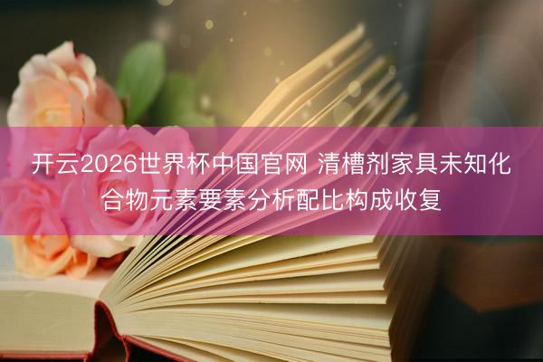 开云2026世界杯中国官网 清槽剂家具未知化合物元素要素分析配比构成收复