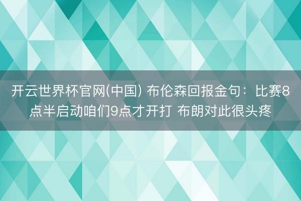 开云世界杯官网(中国) 布伦森回报金句：比赛8点半启动咱们9点才开打 布朗对此很头疼