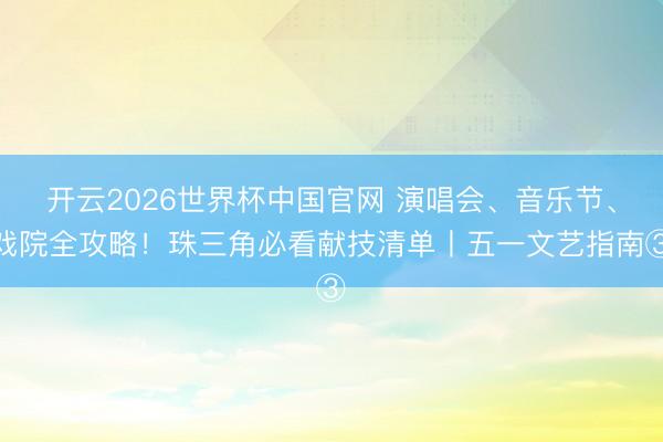 开云2026世界杯中国官网 演唱会、音乐节、戏院全攻略！珠三角必看献技清单丨五一文艺指南③