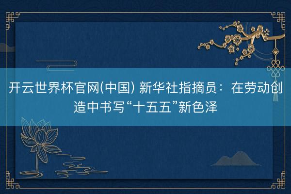 开云世界杯官网(中国) 新华社指摘员：在劳动创造中书写“十五五”新色泽