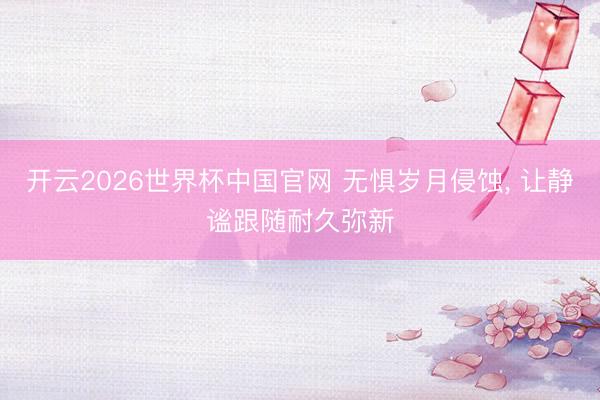 开云2026世界杯中国官网 无惧岁月侵蚀, 让静谧跟随耐久弥新