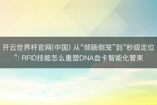 开云世界杯官网(中国) 从“倾肠倒笼”到“秒级定位”: RFID技能怎么重塑DNA血卡智能化管束