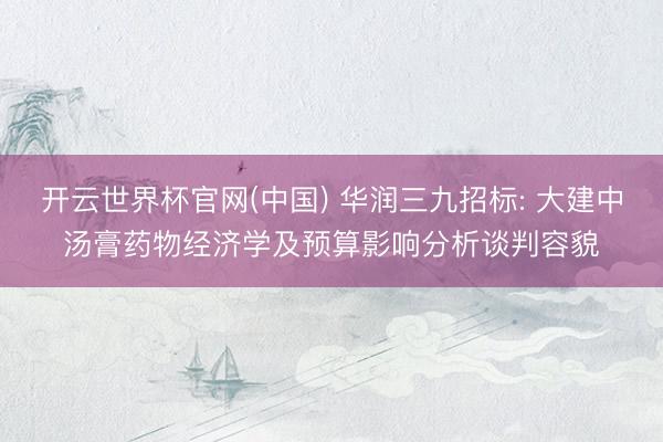 开云世界杯官网(中国) 华润三九招标: 大建中汤膏药物经济学及预算影响分析谈判容貌