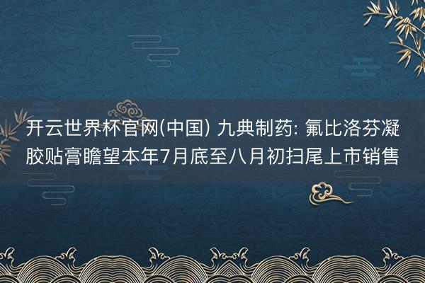 开云世界杯官网(中国) 九典制药: 氟比洛芬凝胶贴膏瞻望本年7月底至八月初扫尾上市销售