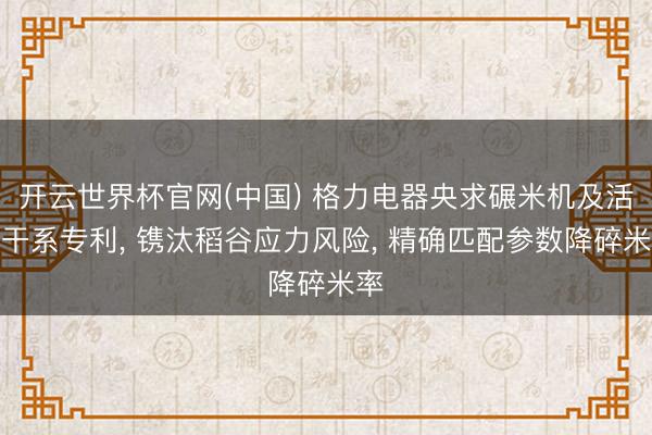 开云世界杯官网(中国) 格力电器央求碾米机及活动干系专利, 镌汰稻谷应力风险, 精确匹配参数降碎米率