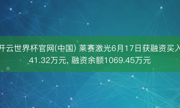 开云世界杯官网(中国) 莱赛激光6月17日获融资买入41.32万元, 融资余额1069.45万元