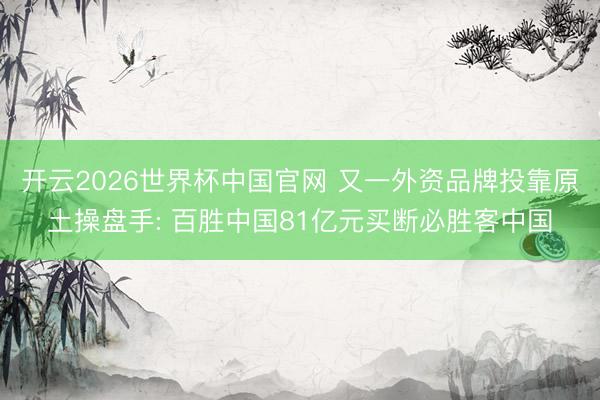 开云2026世界杯中国官网 又一外资品牌投靠原土操盘手: 百胜中国81亿元买断必胜客中国