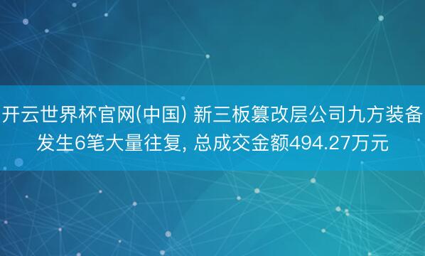 开云世界杯官网(中国) 新三板篡改层公司九方装备发生6笔大量往复, 总成交金额494.27万元