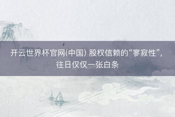 开云世界杯官网(中国) 股权信赖的“寥寂性”, 往日仅仅一张白条