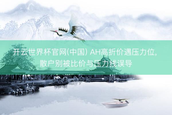 开云世界杯官网(中国) AH高折价遇压力位, 散户别被比价与压力线误导