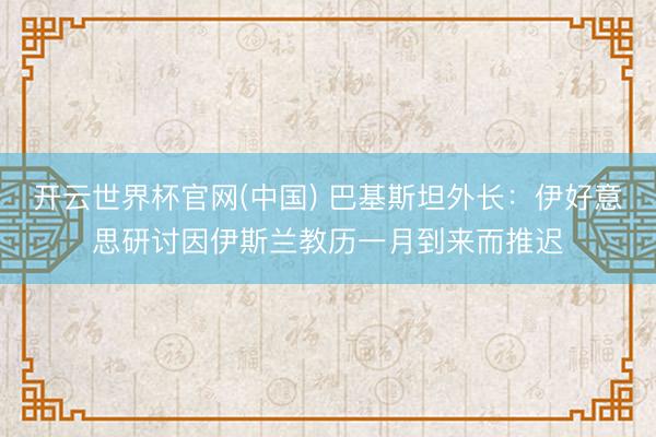 开云世界杯官网(中国) 巴基斯坦外长：伊好意思研讨因伊斯兰教历一月到来而推迟