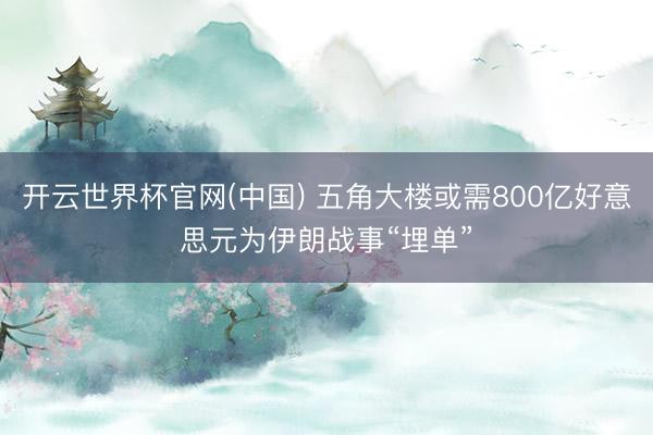 开云世界杯官网(中国) 五角大楼或需800亿好意思元为伊朗战事“埋单”
