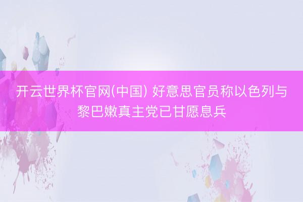 开云世界杯官网(中国) 好意思官员称以色列与黎巴嫩真主党已甘愿息兵