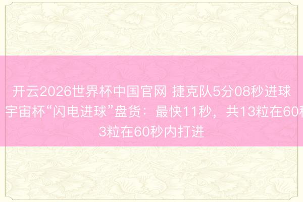 开云2026世界杯中国官网 捷克队5分08秒进球不算啥，宇宙杯“闪电进球”盘货：最快11秒，共13粒在60秒内打进