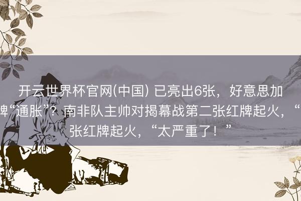 开云世界杯官网(中国) 已亮出6张，好意思加墨寰宇杯红牌“通胀”？南非队主帅对揭幕战第二张红牌起火，“太严重了！”